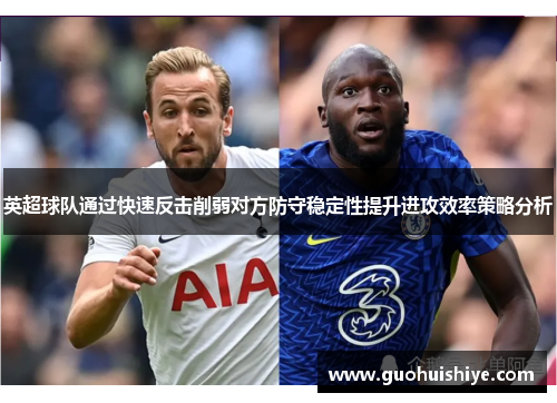 英超球队通过快速反击削弱对方防守稳定性提升进攻效率策略分析