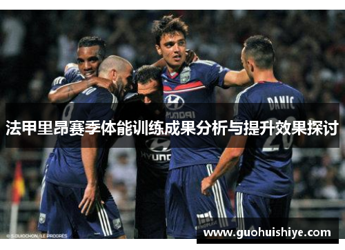 法甲里昂赛季体能训练成果分析与提升效果探讨