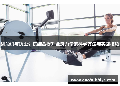 划船机与负重训练结合提升全身力量的科学方法与实践技巧