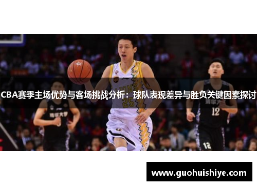 CBA赛季主场优势与客场挑战分析：球队表现差异与胜负关键因素探讨